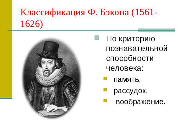 Классификация Ф. Бэкона (1561-1626) По критерию познавательной способности человека: память, рассудок, воображение.