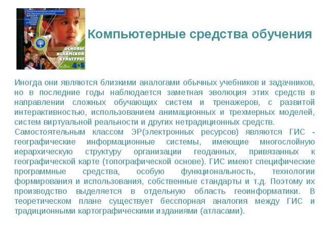 Иногда они являются близкими аналогами обычных учебников и задачников, но в последние годы наблюдается заметная эволюция этих средств в направлении сложных обучающих систем и тренажеров, с развитой интерактивностью, использованием анимационных и тре…