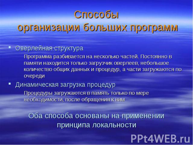 Способы организации больших программ Оверлейная структура Программа разбивается на несколько частей. Постоянно в памяти находится только загрузчик оверлеев, небольшое количество общих данных и процедур, а части загружаются по очереди Динамическая за…