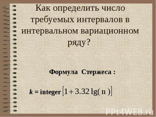 Как определить число требуемых интервалов в интервальном вариационном ряду? Формула Стержеса :   k = integer