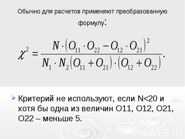 Обычно для расчетов применяют преобразованную формулу: Критерий не используют, если N<20 и хотя бы одна из величин О11, О12, О21, О22 – меньше 5.