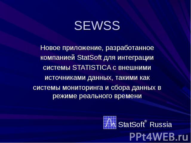 SEWSS Новое приложение, разработанное компанией StatSoft для интеграции системы STATISTICA с внешними источниками данных, такими как системы мониторинга и сбора данных в режиме реального времени