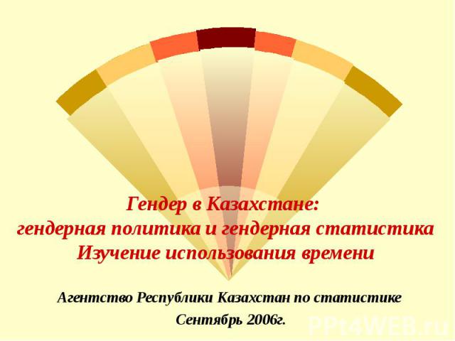 Гендер в Казахстане: гендерная политика и гендерная статистика Изучение использования времени Агентство Республики Казахстан по статистике Сентябрь 2006г.