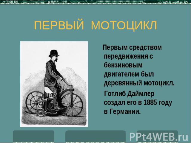 ПЕРВЫЙ МОТОЦИКЛ Первым средством передвижения с бензиновым двигателем был деревянный мотоцикл. Готлиб Даймлер создал его в 1885 году в Германии.