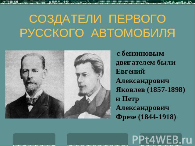 СОЗДАТЕЛИ ПЕРВОГО РУССКОГО АВТОМОБИЛЯ с бензиновым двигателем были Евгений Александрович Яковлев (1857-1898) и Петр Александрович Фрезе (1844-1918)