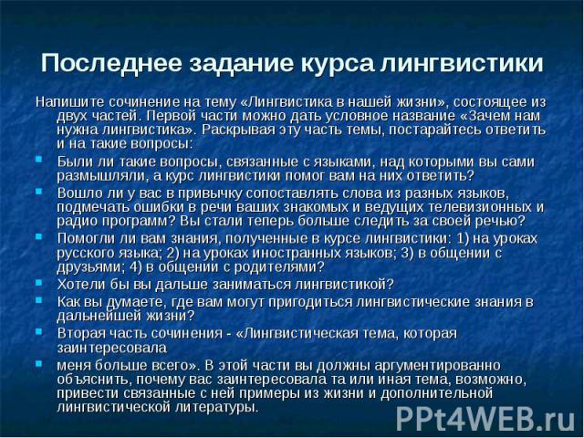 Последнее задание курса лингвистики Напишите сочинение на тему «Лингвистика в нашей жизни», состоящее из двух частей. Первой части можно дать условное название «Зачем нам нужна лингвистика». Раскрывая эту часть темы, постарайтесь ответить и на такие…