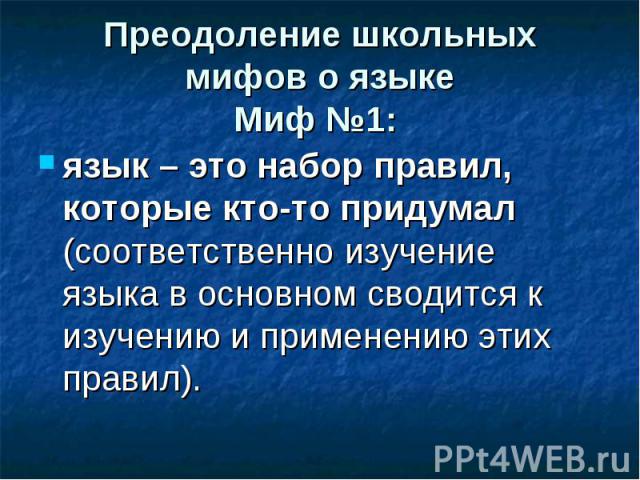 Преодоление школьных мифов о языке Миф №1: язык – это набор правил, которые кто-то придумал (соответственно изучение языка в основном сводится к изучению и применению этих правил).