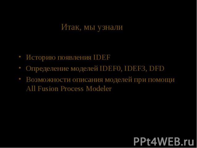 Итак, мы узнали Историю появления IDEF Определение моделей IDEF0, IDEF3, DFD Возможности описания моделей при помощи All Fusion Process Modeler