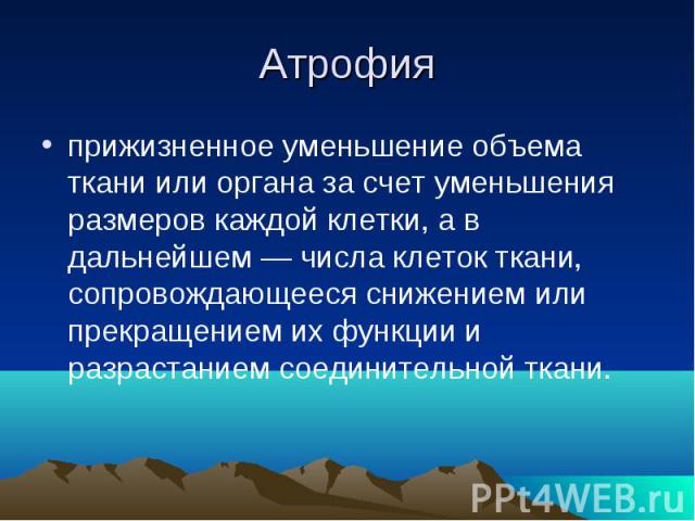 Атрофия прижизненное уменьшение объема ткани или органа за счет уменьшения размеров каждой клетки, а в дальнейшем — числа клеток ткани, сопровождающееся снижением или прекращением их функции и разрастанием соединительной ткани.