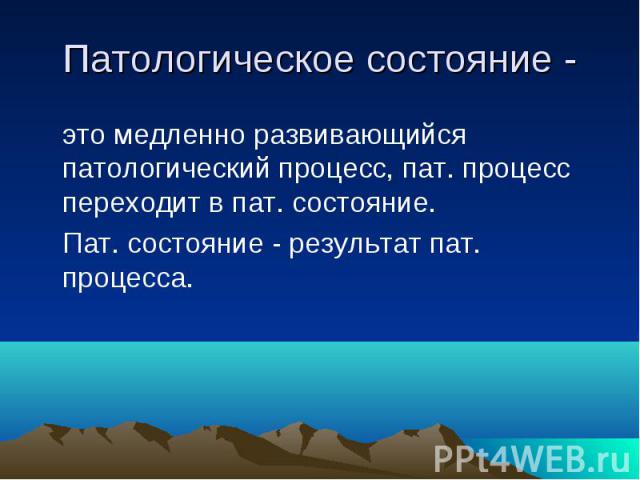 Патологическое состояние - это медленно развивающийся патологический процесс, пат. процесс переходит в пат. состояние. Пат. состояние - результат пат. процесса.