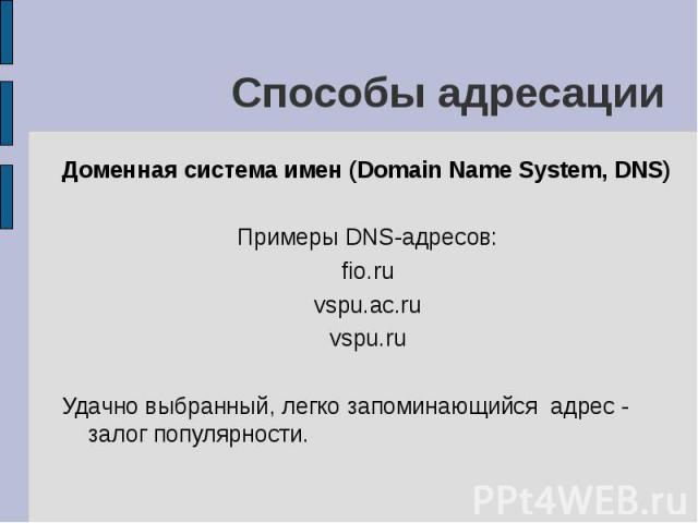 Способы адресации Доменная система имен (Domain Name System, DNS) Примеры DNS-адресов: fio.ru vspu.ac.ru vspu.ru Удачно выбранный, легко запоминающийся адрес - залог популярности.
