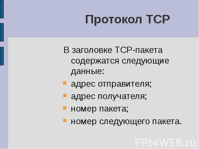 Протокол TCP В заголовке TCP-пакета содержатся следующие данные: адрес отправителя; адрес получателя; номер пакета; номер следующего пакета.