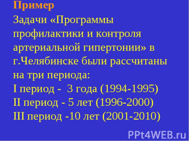 Пример Задачи «Программы профилактики и контроля артериальной гипертонии» в г.Челябинске были рассчитаны на три периода: I период - 3 года (1994-1995) II период - 5 лет (1996-2000) III период -10 лет (2001-2010)