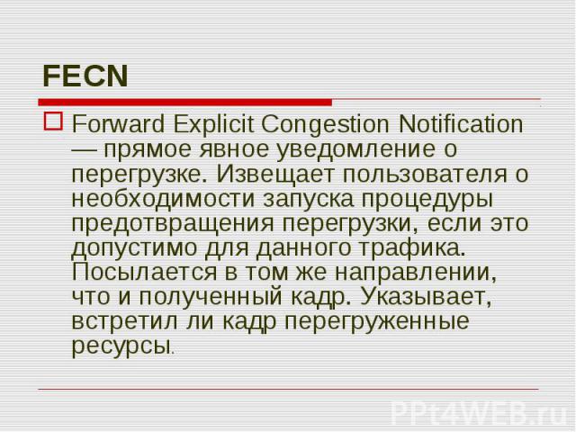 Forward Explicit Congestion Notification — прямое явное уведомление о перегрузке. Извещает пользователя о необходимости запуска процедуры предотвращения перегрузки, если это допустимо для данного трафика. Посылается в том же направлении, что и получ…