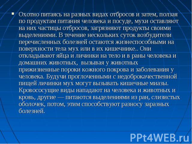 Охотно питаясь на разных видах отбросов и затем, ползая по продуктам питания человека и посуде, мухи оставляют на них частицы отбросов, загрязняют продукты своими выделениями. В течение нескольких суток возбудители перечисленных болезней остаются жи…