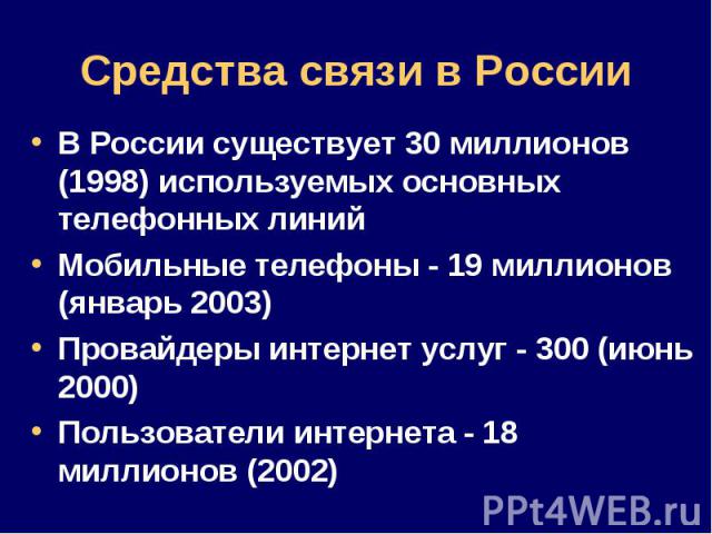 В России существует 30 миллионов (1998) используемых основных телефонных линий В России существует 30 миллионов (1998) используемых основных телефонных линий Мобильные телефоны - 19 миллионов (январь 2003) Провайдеры интернет услуг - 300 (июнь 2000)…