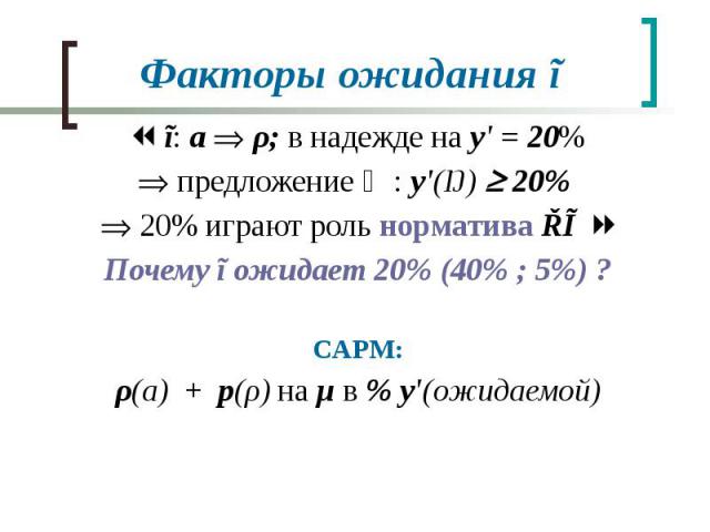 Факторы ожидания ĩ ĩ: a ρ; в надежде на y' = 20% предложение ḿ: y'(Ŋ) 20% 20% играют роль норматива ŘĨ Почему ĩ ожидает 20% (40% ; 5%) ? CAPM: ρ(a) + p(ρ) на μ в % y'(ожидаемой)