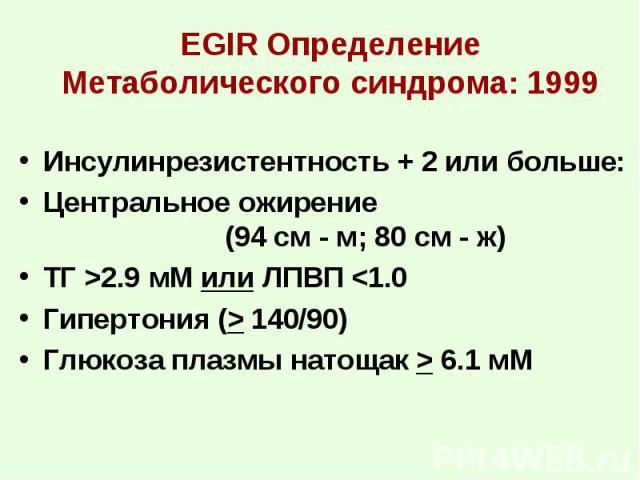 EGIR Определение Метаболического синдрома: 1999 Инсулинрезистентность + 2 или больше: Центральное ожирение (94 см - м; 80 см - ж) TГ >2.9 мM или ЛПВП <1.0 Гипертония (> 140/90) Глюкоза плазмы натощак > 6.1 мM