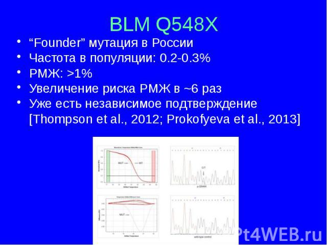 BLM Q548X “Founder” мутация в России Частота в популяции: 0.2-0.3% РМЖ: >1% Увеличение риска РМЖ в ~6 раз Уже есть независимое подтверждение [Thompson et al., 2012; Prokofyeva et al., 2013]