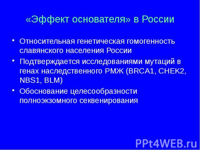 «Эффект основателя» в России Относительная генетическая гомогенность славянского населения России Подтверждается исследованиями мутаций в генах наследственного РМЖ (BRCA1, CHEK2, NBS1, BLM) Обоснование целесообразности полноэкзомного секвенирования