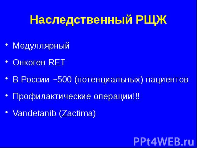 Наследственный РЩЖ Медуллярный Онкоген RET В России ~500 (потенциальных) пациентов Профилактические операции!!! Vandetanib (Zactima)