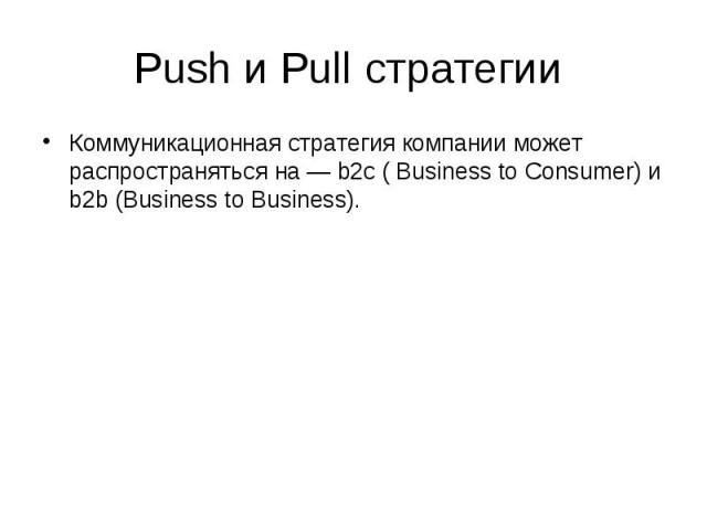 Push и Pull стратегии Коммуникационная стратегия компании может распространяться на — b2с ( Business to Consumer) и b2b (Business to Business).