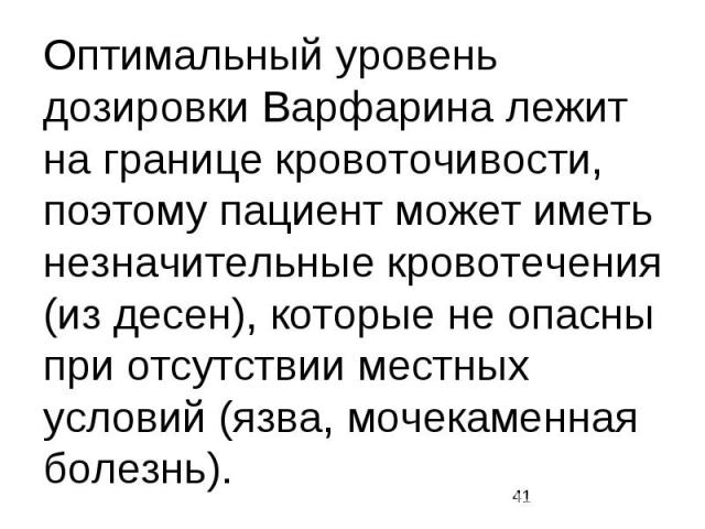 Оптимальный уровень дозировки Варфарина лежит на границе кровоточивости, поэтому пациент может иметь незначительные кровотечения (из десен), которые не опасны при отсутствии местных условий (язва, мочекаменная болезнь).