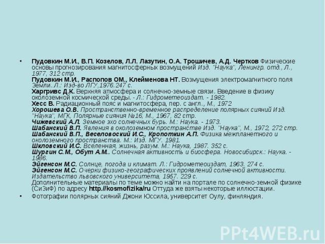 Пудовкин М.И., В.П. Козелов, Л.Л. Лазутин, О.А. Трошичев, А.Д. Чертков Физические основы прогнозирования магнитосферных возмущений Изд. "Наука", Ленингр. отд., Л., 1977, 312 стр. Пудовкин М.И., Распопов ОМ., Клейменова НТ. Возмущения элект…