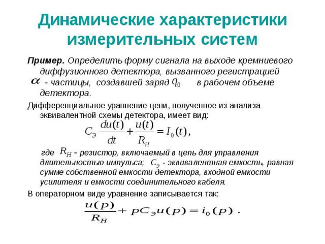 Динамические характеристики измерительных систем Пример. Определить форму сигнала на выходе кремниевого диффузионного детектора, вызванного регистрацией - частицы, создавшей заряд в рабочем объеме детектора. Дифференциальное уравнение цепи, полученн…