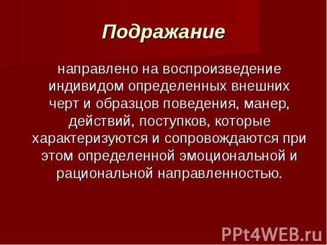 Подражание направлено на воспроизведение индивидом определенных внешних черт и образцов поведения, манер, действий, поступков, которые характеризуются и сопровождаются при этом определенной эмоциональной и рациональной направленностью.