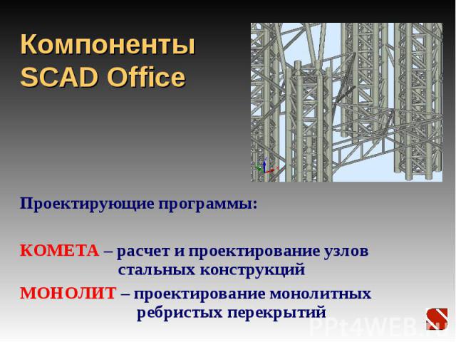 Компоненты SCAD Office Проектирующие программы: КОМЕТА – расчет и проектирование узлов стальных конструкций МОНОЛИТ – проектирование монолитных ребристых перекрытий