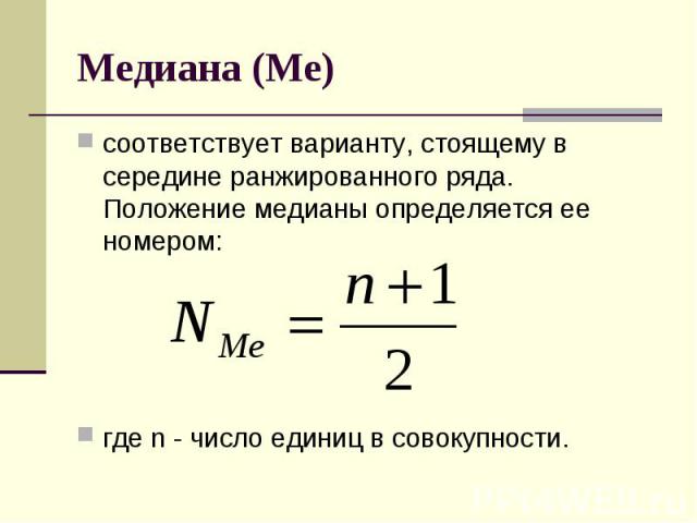 Медиана (Ме) соответствует варианту, стоящему в середине ранжированного ряда. Положение медианы определяется ее номером: где n - число единиц в совокупности.