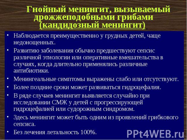     Гнойный менингит, вызываемый дрожжеподобными грибами (кандидозный менингит) Наблюдается преимущественно у грудных детей, чаще недонощенных. Развитию заболевания обычно предшествуют сепсис различной этиологии или оперативные вмешат…