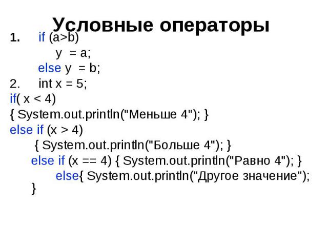 Условные операторы if (a>b) y = a; else y = b; int x = 5; if( x < 4) { System.out.println("Меньше 4"); } else if (x > 4) { System.out.println("Больше 4"); } else if (x == 4) { System.out.println("Равно 4"); } e…