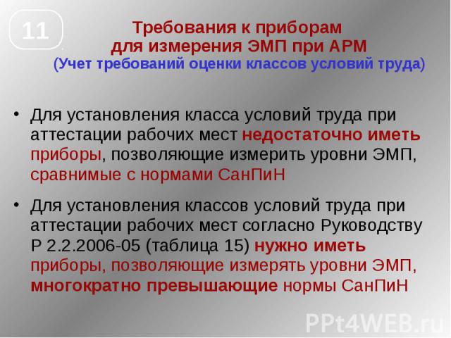 Требования к приборам для измерения ЭМП при АРМ (Учет требований оценки классов условий труда) Для установления класса условий труда при аттестации рабочих мест недостаточно иметь приборы, позволяющие измерить уровни ЭМП, сравнимые с нормами СанПиН …