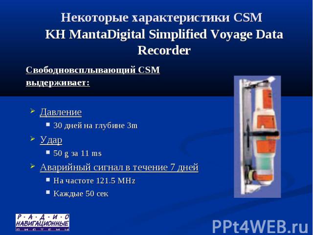 Некоторые характеристики CSM KH MantaDigital Simplified Voyage Data Recorder Свободновсплывающий CSM выдерживает: Давление 30 дней на глубине 3m Удар 50 g за 11 ms Аварийный сигнал в течение 7 дней На частоте 121.5 MHz Каждые 50 сек