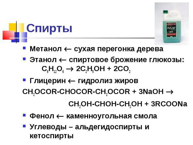 Метанол сухая перегонка дерева Метанол сухая перегонка дерева Этанол спиртовое брожение глюкозы: С6Н12О6 2С2Н5ОН + 2СО2 Глицерин гидролиз жиров СН2OCOR-CHOCOR-CH2OCOR + 3NaOH CH2OH-CHOH-CH2OH + 3RCOONa Фенол каменноугольная смола Углеводы – альдегид…