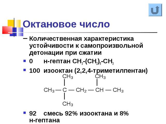 Количественная характеристика устойчивости к самопроизвольной детонации при сжатии Количественная характеристика устойчивости к самопроизвольной детонации при сжатии 0 н-гептан СН3-(СН2)5-СН3 100 изооктан (2,2,4-триметилпентан) 92 смесь 92% изооктан…