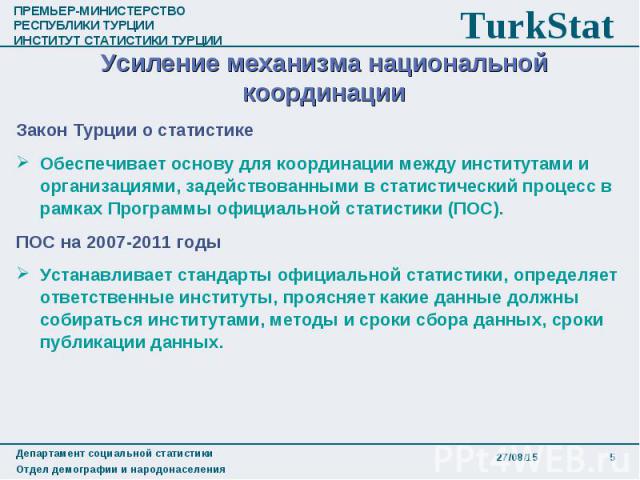 Закон Турции о статистике Закон Турции о статистике Обеспечивает основу для координации между институтами и организациями, задействованными в статистический процесс в рамках Программы официальной статистики (ПОС). ПОС на 2007-2011 годы Устанавливает…