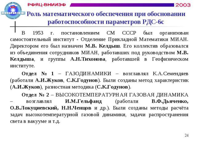 Роль математического обеспечения при обосновании работоспособности параметров РДС-6с В 1953 г. постановлением СМ СССР был организован самостоятельный институт - Отделение Прикладной Математики МИАН. Директором его был назначен М.В. Келдыш. Его колле…