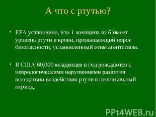 А что с ртутью? ЕРА установило, что 1 женщина из 6 имеет уровень ртути в крови,