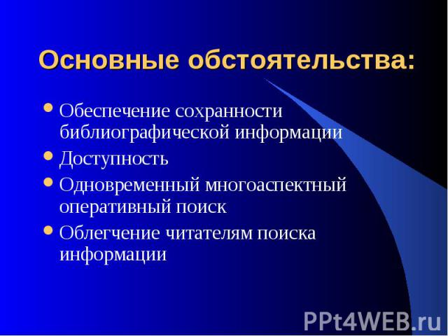 Основные обстоятельства: Обеспечение сохранности библиографической информации Доступность Одновременный многоаспектный оперативный поиск Облегчение читателям поиска информации