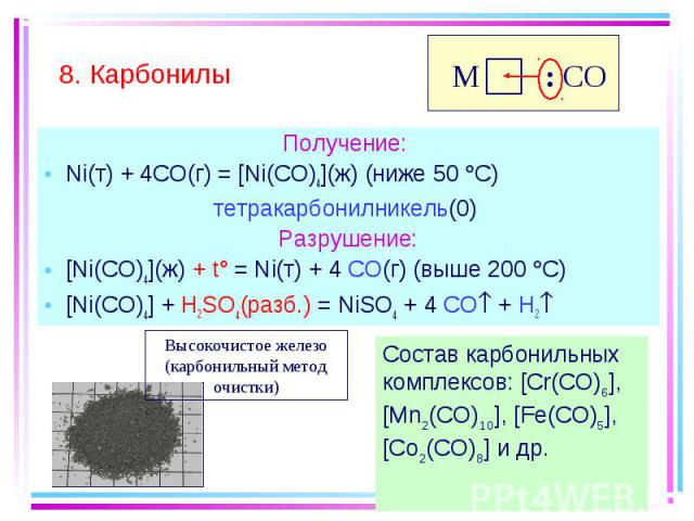 Получение: Получение: Ni(т) + 4CO(г) = [Ni(CO)4](ж) (ниже 50 С) тетракарбонилникель(0) Разрушение: [Ni(CO)4](ж) + t° = Ni(т) + 4 CO(г) (выше 200 С) [Ni(CO)4] + H2SO4(разб.) = NiSO4 + 4 CO + H2