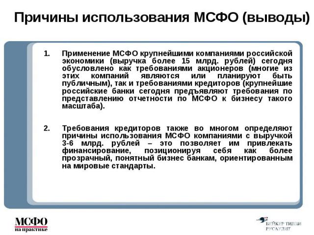 Применение МСФО крупнейшими компаниями российской экономики (выручка более 15 млрд. рублей) сегодня обусловлено как требованиями акционеров (многие из этих компаний являются или планируют быть публичным), так и требованиями кредиторов (крупнейшие ро…
