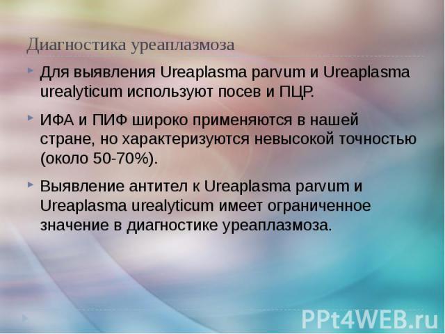 Диагностика уреаплазмоза Для выявления Ureaplasma parvum и Ureaplasma urealyticum используют посев и ПЦР. ИФА и ПИФ широко применяются в нашей стране, но характеризуются невысокой точностью (около 50-70%). Выявление антител к Ureaplasma parvum и Ure…