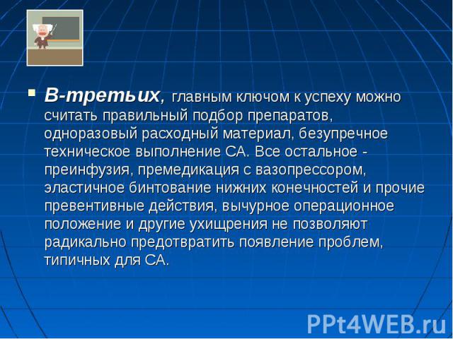 В-третьих, главным ключом к успеху можно считать правильный подбор препаратов, одноразовый расходный материал, безупречное техническое выполнение СА. Все остальное - преинфузия, премедикация с вазопрессором, эластичное бинтование нижних конечностей …