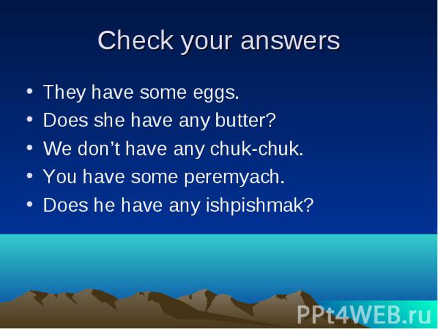Check your answers They have some eggs. Does she have any butter? We don’t have any chuk-chuk. You have some peremyach. Does he have any ishpishmak?