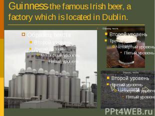 Guinness-the famous Irish beer, a factory which is located in Dublin.