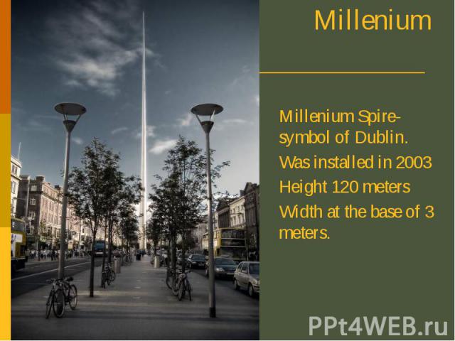 Millenium Spire Millenium Spire-symbol of Dublin. Was installed in 2003 Height 120 meters Width at the base of 3 meters.
