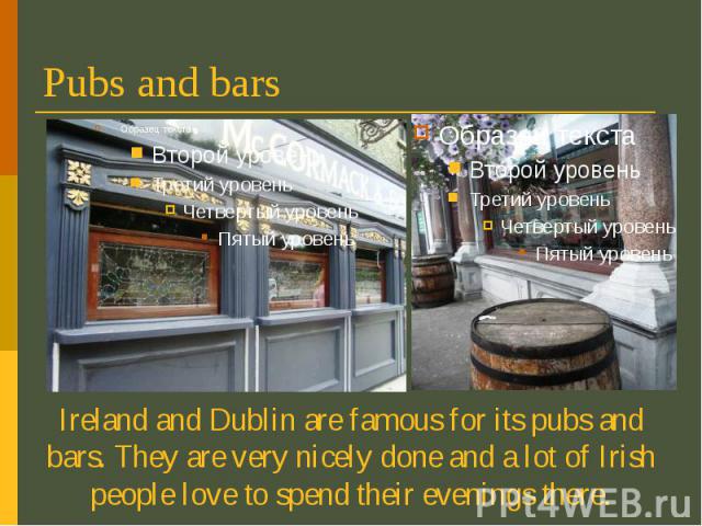 Pubs and bars Ireland and Dublin are famous for its pubs and bars. They are very nicely done and a lot of Irish people love to spend their evenings there.